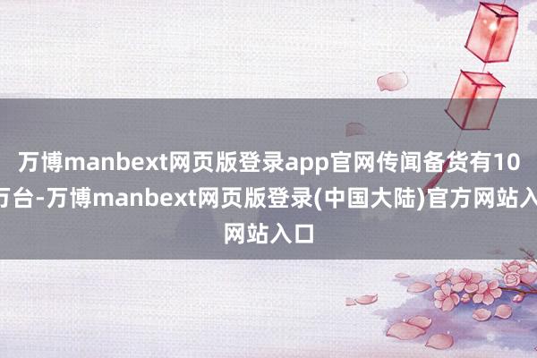 万博manbext网页版登录app官网传闻备货有100万台-万博manbext网页版登录(中国大陆)官方网站入口