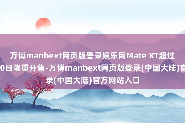 万博manbext网页版登录娱乐网Mate XT超过民众于9月20日隆重开售-万博manbext网页版登录(中国大陆)官方网站入口