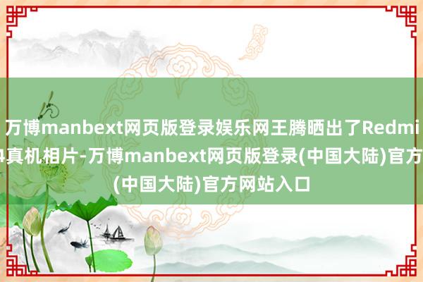 万博manbext网页版登录娱乐网王腾晒出了Redmi Note 14真机相片-万博manbext网页版登录(中国大陆)官方网站入口