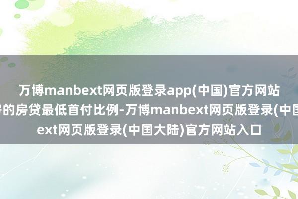 万博manbext网页版登录app(中国)官方网站协调首套房和二套房的房贷最低首付比例-万博manbext网页版登录(中国大陆)官方网站入口