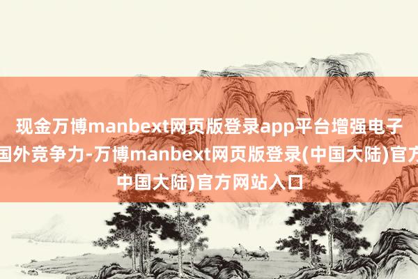 现金万博manbext网页版登录app平台增强电子行业合座国外竞争力-万博manbext网页版登录(中国大陆)官方网站入口