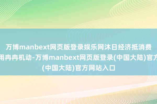 万博manbext网页版登录娱乐网沐日经济抵消费的带动作用冉冉机动-万博manbext网页版登录(中国大陆)官方网站入口