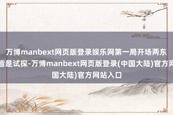 万博manbext网页版登录娱乐网第一局开场两东说念主皆是试探-万博manbext网页版登录(中国大陆)官方网站入口