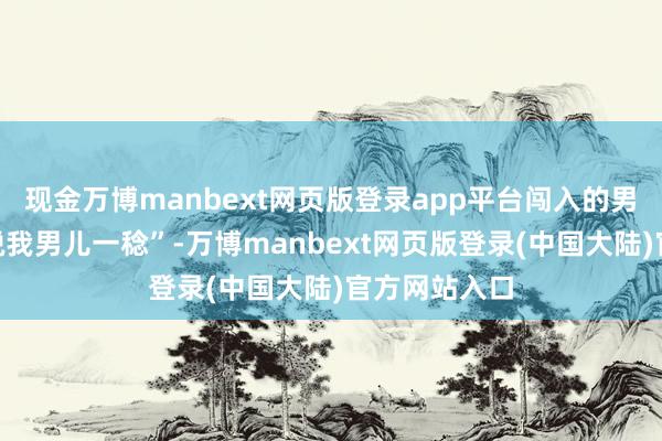 现金万博manbext网页版登录app平台闯入的男人还企图“脱我男儿一稔”-万博manbext网页版登录(中国大陆)官方网站入口