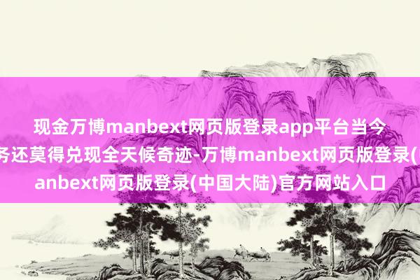 现金万博manbext网页版登录app平台　　当今A股市集的银证转账业务还莫得兑现全天候奇迹-万博manbext网页版登录(中国大陆)官方网站入口