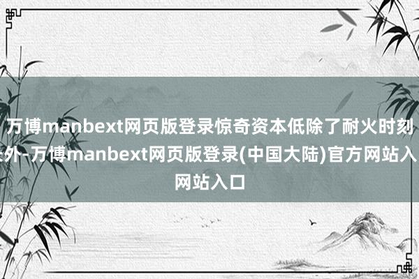 万博manbext网页版登录惊奇资本低除了耐火时刻长外-万博manbext网页版登录(中国大陆)官方网站入口