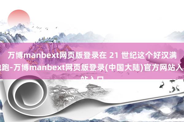 万博manbext网页版登录在 21 世纪这个好汉满地跑-万博manbext网页版登录(中国大陆)官方网站入口