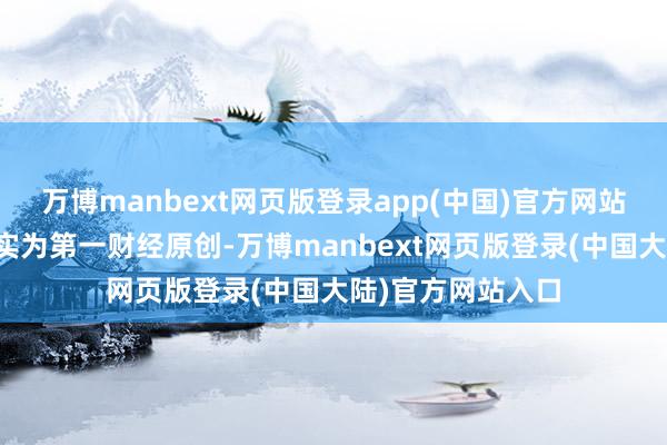 万博manbext网页版登录app(中国)官方网站请点击这里此现实为第一财经原创-万博manbext网页版登录(中国大陆)官方网站入口