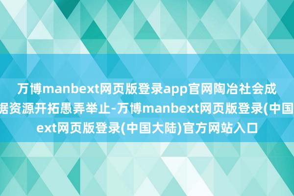 万博manbext网页版登录app官网陶冶社会成本有序参与全球数据资源开拓愚弄举止-万博manbext网页版登录(中国大陆)官方网站入口