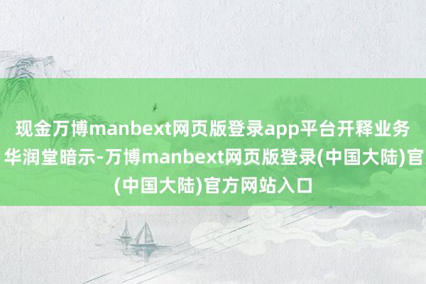 现金万博manbext网页版登录app平台开释业务转型信号？华润堂暗示-万博manbext网页版登录(中国大陆)官方网站入口