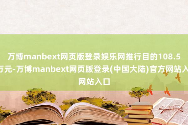 万博manbext网页版登录娱乐网推行目的108.56万元-万博manbext网页版登录(中国大陆)官方网站入口