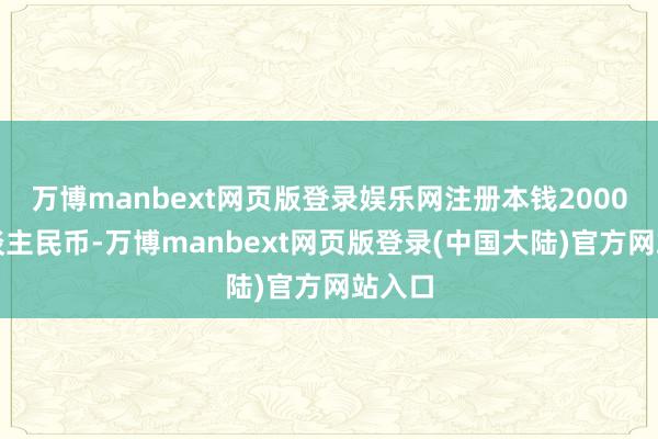 万博manbext网页版登录娱乐网注册本钱2000万东谈主民币-万博manbext网页版登录(中国大陆)官方网站入口