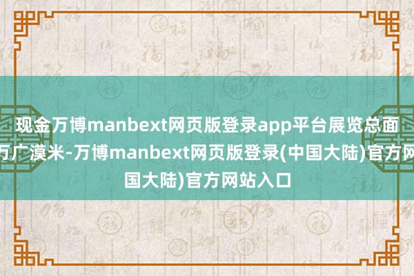 现金万博manbext网页版登录app平台展览总面积155万广漠米-万博manbext网页版登录(中国大陆)官方网站入口