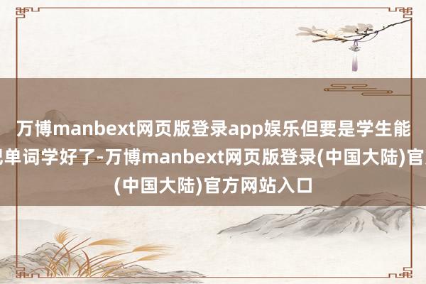 万博manbext网页版登录app娱乐但要是学生能在此智商把单词学好了-万博manbext网页版登录(中国大陆)官方网站入口