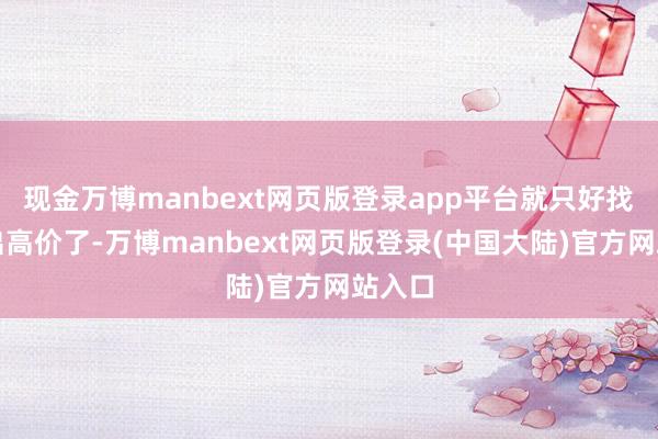 现金万博manbext网页版登录app平台就只好找黄牛出高价了-万博manbext网页版登录(中国大陆)官方网站入口