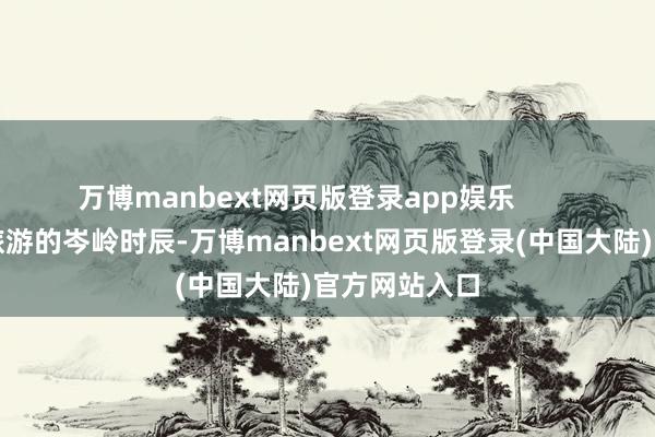 万博manbext网页版登录app娱乐        国庆假期是旅游的岑岭时辰-万博manbext网页版登录(中国大陆)官方网站入口