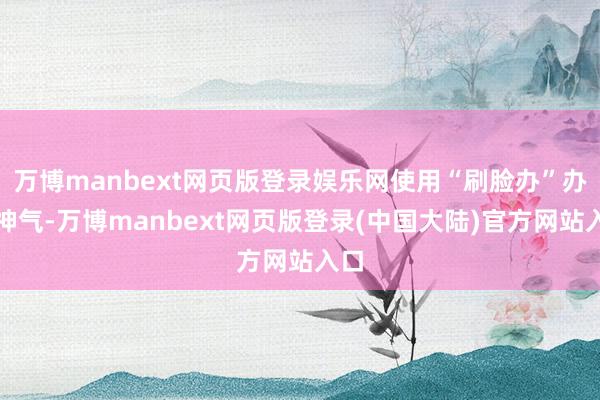 万博manbext网页版登录娱乐网使用“刷脸办”办证神气-万博manbext网页版登录(中国大陆)官方网站入口