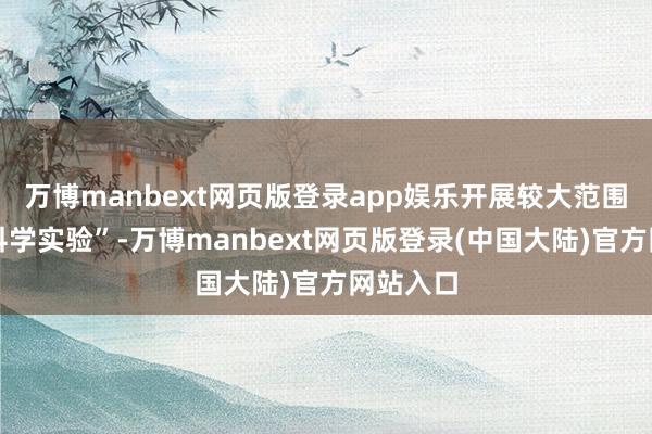 万博manbext网页版登录app娱乐开展较大范围的空间科学实验”-万博manbext网页版登录(中国大陆)官方网站入口