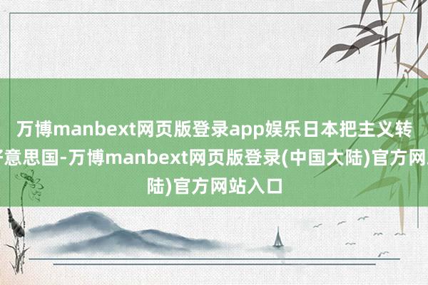 万博manbext网页版登录app娱乐日本把主义转向了好意思国-万博manbext网页版登录(中国大陆)官方网站入口