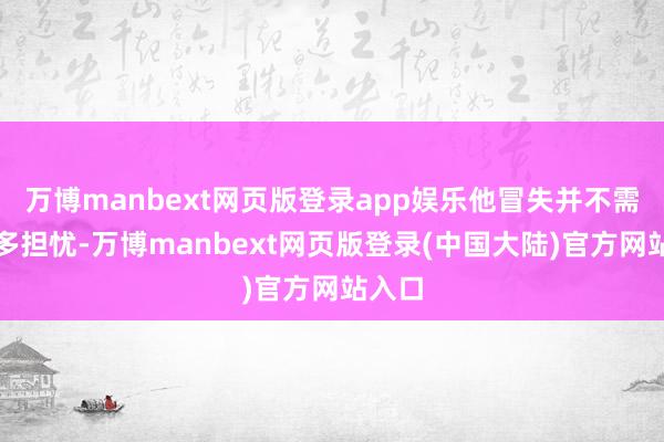 万博manbext网页版登录app娱乐他冒失并不需要太多担忧-万博manbext网页版登录(中国大陆)官方网站入口