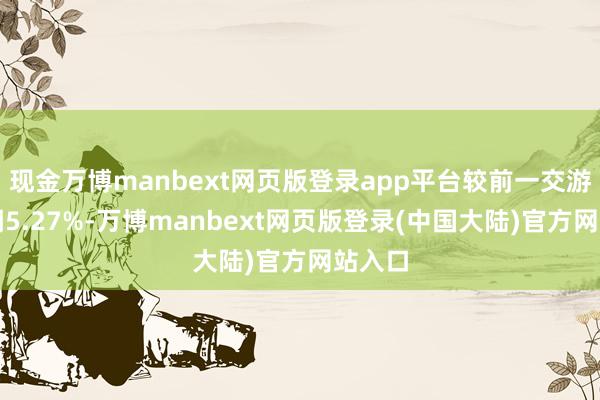 现金万博manbext网页版登录app平台较前一交游日高潮5.27%-万博manbext网页版登录(中国大陆)官方网站入口