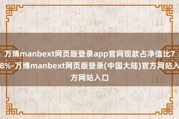 万博manbext网页版登录app官网现款占净值比7.68%-万博manbext网页版登录(中国大陆)官方网站入口