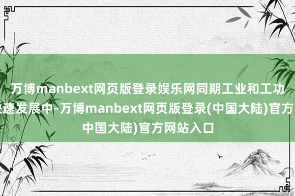 万博manbext网页版登录娱乐网同期工业和工功课也在快速发展中-万博manbext网页版登录(中国大陆)官方网站入口