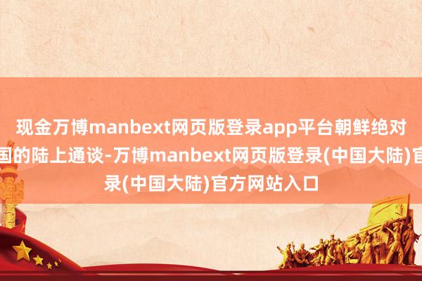 现金万博manbext网页版登录app平台朝鲜绝对阻滞了与韩国的陆上通谈-万博manbext网页版登录(中国大陆)官方网站入口