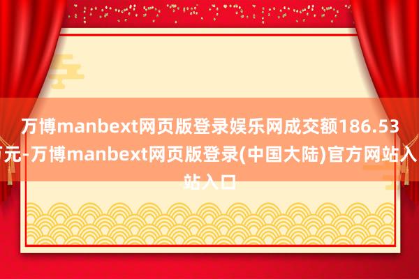 万博manbext网页版登录娱乐网成交额186.53万元-万博manbext网页版登录(中国大陆)官方网站入口