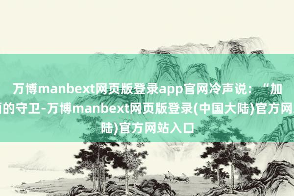 万博manbext网页版登录app官网冷声说：“加强外面的守卫-万博manbext网页版登录(中国大陆)官方网站入口