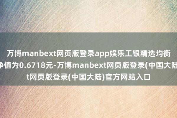 万博manbext网页版登录app娱乐工银精选均衡搀杂最新单元净值为0.6718元-万博manbext网页版登录(中国大陆)官方网站入口