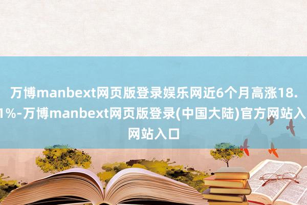 万博manbext网页版登录娱乐网近6个月高涨18.81%-万博manbext网页版登录(中国大陆)官方网站入口