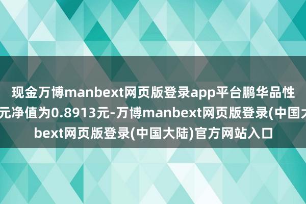 现金万博manbext网页版登录app平台鹏华品性优选混杂A最新单元净值为0.8913元-万博manbext网页版登录(中国大陆)官方网站入口