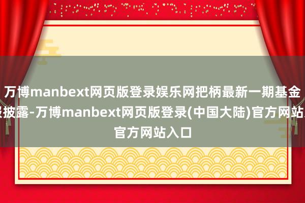 万博manbext网页版登录娱乐网把柄最新一期基金季报披露-万博manbext网页版登录(中国大陆)官方网站入口