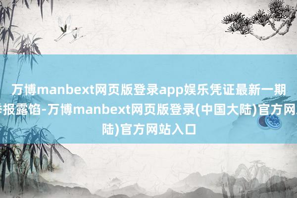 万博manbext网页版登录app娱乐凭证最新一期基金季报露馅-万博manbext网页版登录(中国大陆)官方网站入口